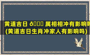 黄道吉日 🕊 属相相冲有影响吗(黄道吉日生肖冲家人有影响吗)